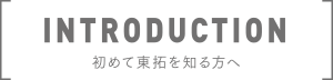 INTRODUCTION 初めて東拓を知る方へ