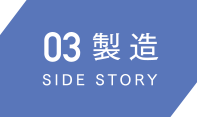 03製造　SIDE STORY